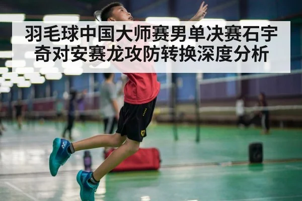 羽毛球中国大师赛男单决赛石宇奇对安赛龙攻防转换深度分析