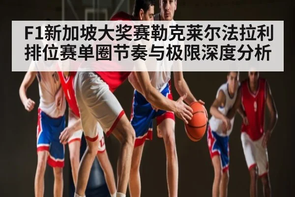 F1新加坡大奖赛勒克莱尔法拉利排位赛单圈节奏与极限深度分析