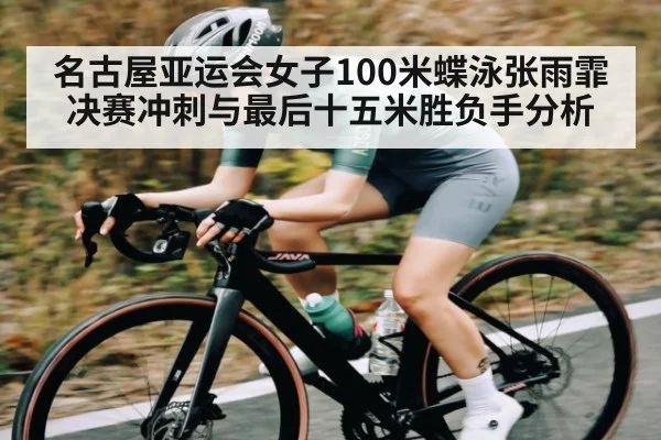 名古屋亚运会女子100米蝶泳张雨霏决赛冲刺与最后十五米胜负手分析