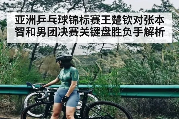亚洲乒乓球锦标赛王楚钦对张本智和男团决赛关键盘胜负手解析