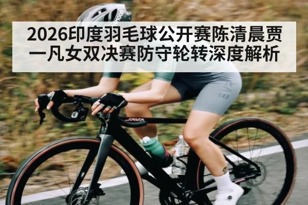 2026印度羽毛球公开赛陈清晨贾一凡女双决赛防守轮转深度解析
