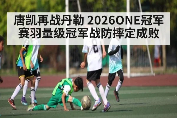 唐凯再战丹勒 2026ONE冠军赛羽量级冠军战防摔定成败