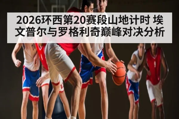 2026环西第20赛段山地计时 埃文普尔与罗格利奇巅峰对决分析