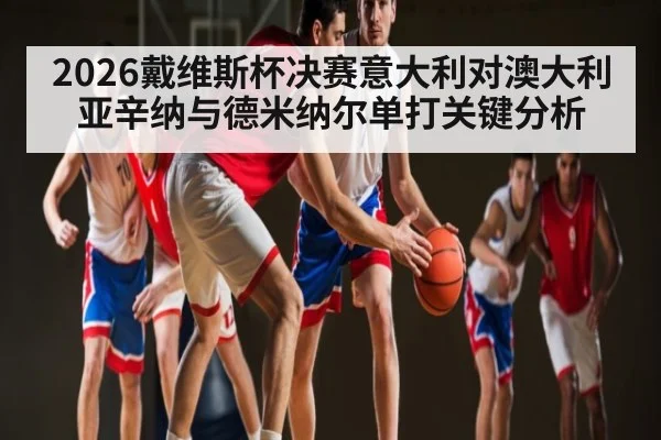 2026戴维斯杯决赛意大利对澳大利亚辛纳与德米纳尔单打关键分析