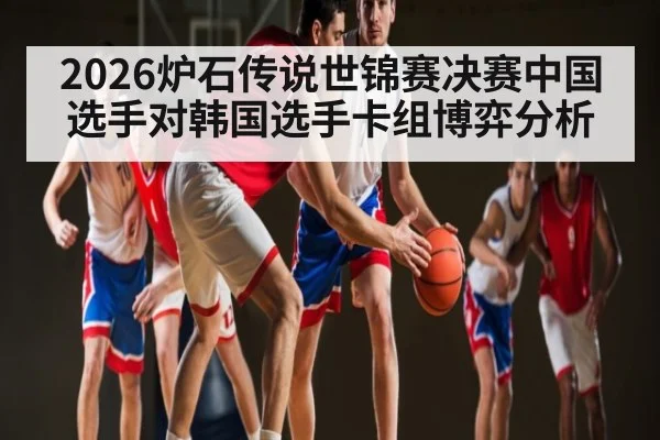 2026炉石传说世锦赛决赛中国选手对韩国选手卡组博弈分析