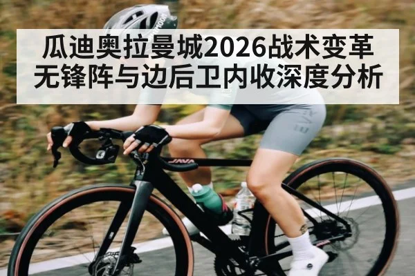 瓜迪奥拉曼城2026战术变革 无锋阵与边后卫内收深度分析