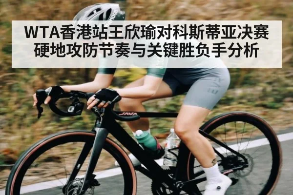 WTA香港站王欣瑜对科斯蒂亚决赛硬地攻防节奏与关键胜负手分析