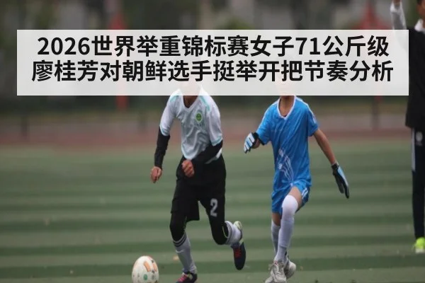 2026世界举重锦标赛女子71公斤级廖桂芳对朝鲜选手挺举开把节奏分析